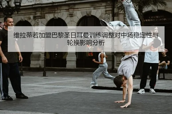 维拉蒂若加盟巴黎圣日耳曼训练调整对中场稳定性与轮换影响分析