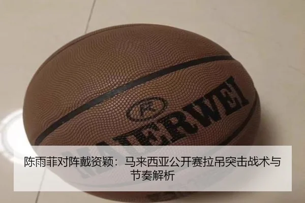 陈雨菲对阵戴资颖：马来西亚公开赛拉吊突击战术与节奏解析