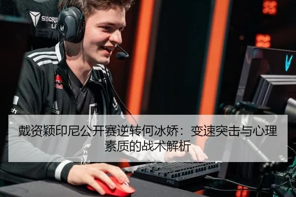 戴资颖印尼公开赛逆转何冰娇：变速突击与心理素质的战术解析