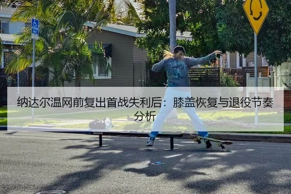 纳达尔温网前复出首战失利后：膝盖恢复与退役节奏分析
