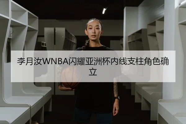 李月汝WNBA闪耀亚洲杯内线支柱角色确立