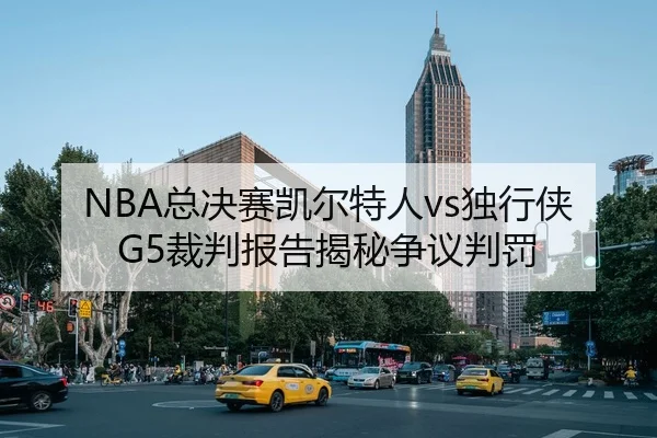 NBA总决赛凯尔特人vs独行侠G5裁判报告揭秘争议判罚