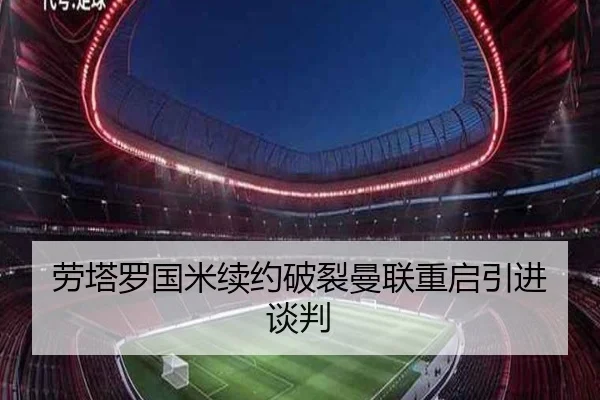 劳塔罗国米续约破裂曼联重启引进谈判