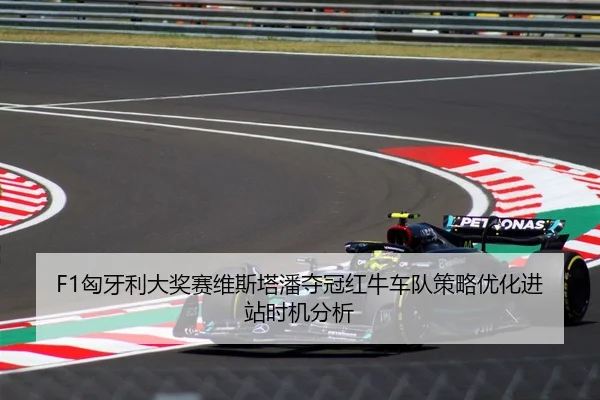 F1匈牙利大奖赛维斯塔潘夺冠红牛车队策略优化进站时机分析