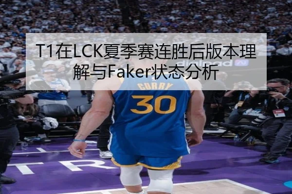 T1在LCK夏季赛连胜后版本理解与Faker状态分析