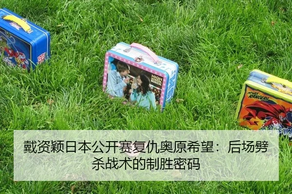戴资颖日本公开赛复仇奥原希望：后场劈杀战术的制胜密码